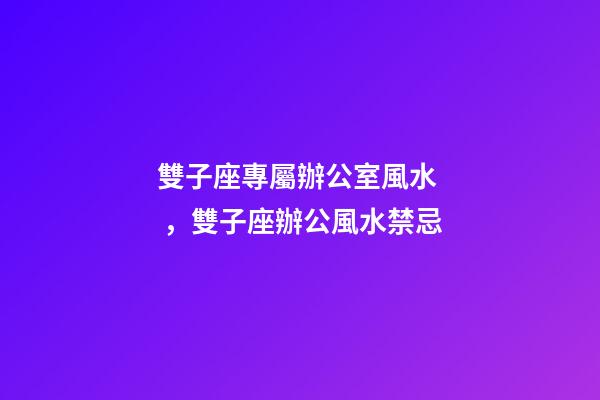 雙子座專屬辦公室風水，雙子座辦公風水禁忌